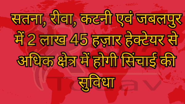 सतना, रीवा, कटनी एवं जबलपुर में 2 लाख 45 हज़ार हेक्टेयर से अधिक क्षेत्र में होगी सिंचाई की सुविधा