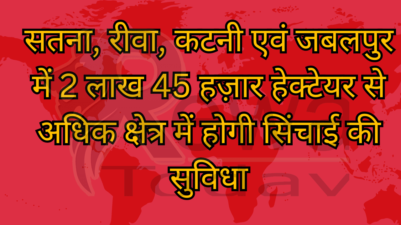 सतना, रीवा, कटनी एवं जबलपुर में 2 लाख 45 हज़ार हेक्टेयर से अधिक क्षेत्र में होगी सिंचाई की सुविधा