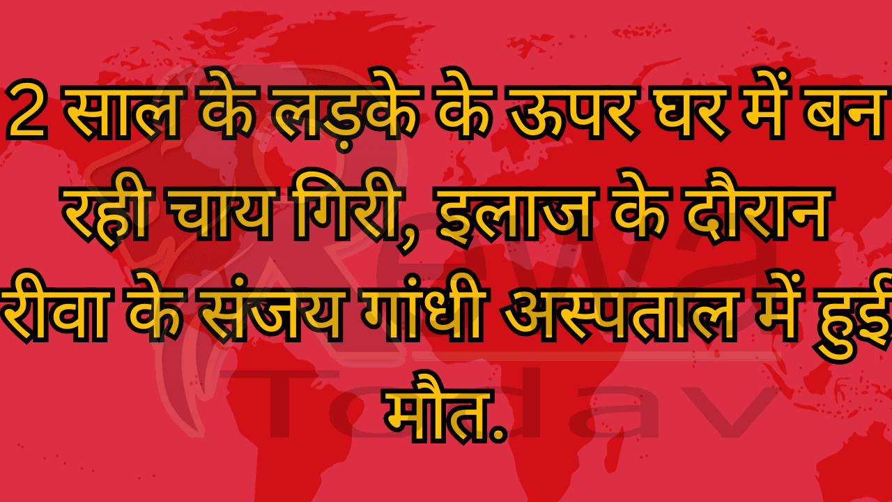 2 साल के लड़के के ऊपर घर में बन रही चाय गिरी, इलाज के दौरान रीवा के संजय गांधी अस्पताल में हुई मौत.