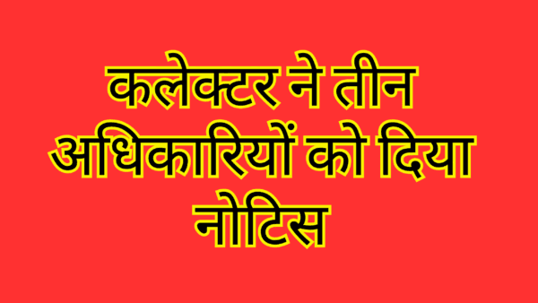 कलेक्टर ने तीन अधिकारियों को दिया नोटिस