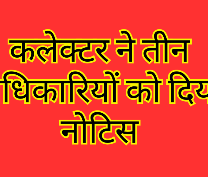 कलेक्टर ने तीन अधिकारियों को दिया नोटिस