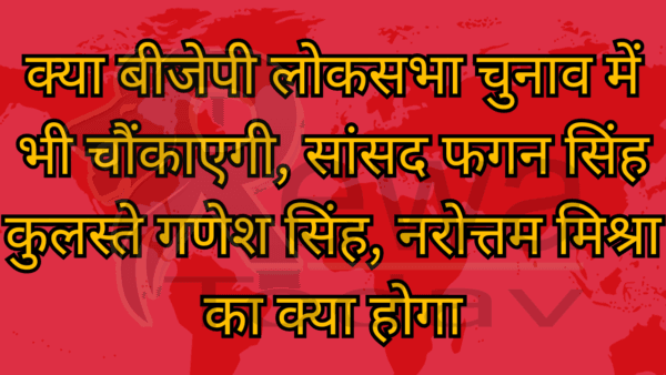 क्या बीजेपी लोकसभा चुनाव में भी चौंकाएगी, सांसद फगन सिंह कुलस्ते गणेश सिंह, नरोत्तम मिश्रा का क्या होगा