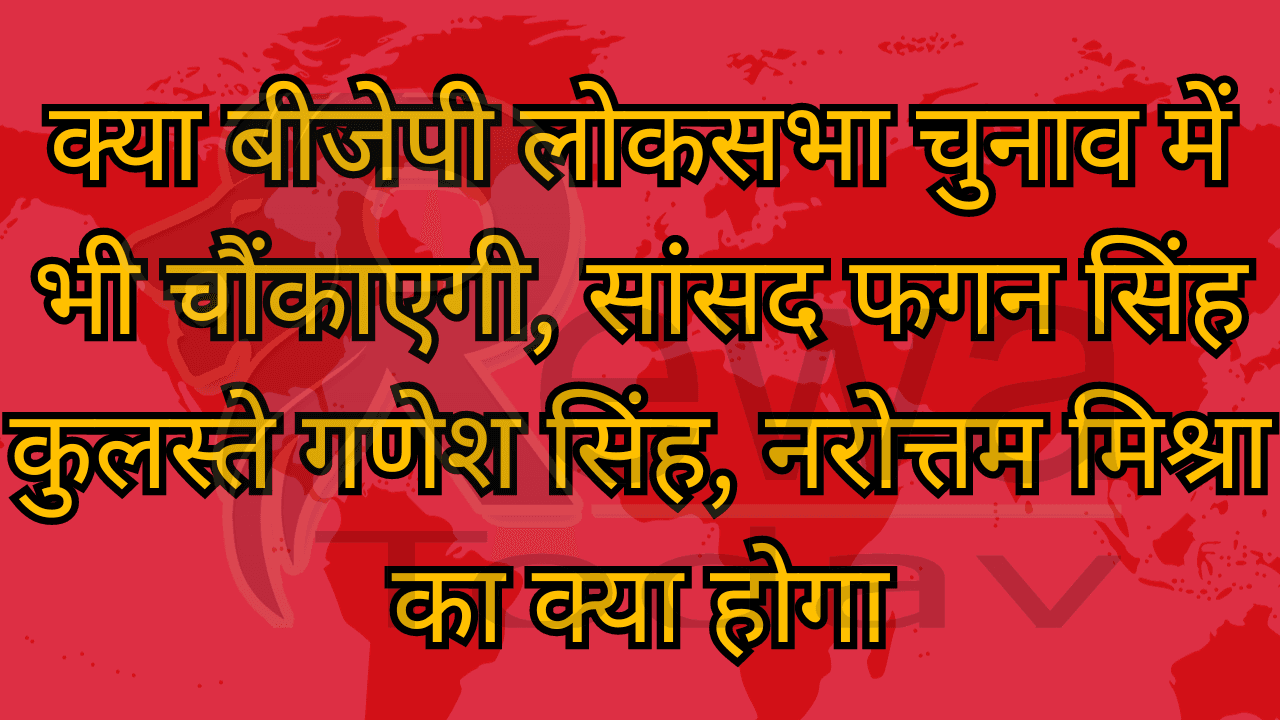 क्या बीजेपी लोकसभा चुनाव में भी चौंकाएगी, सांसद फगन सिंह कुलस्ते गणेश सिंह, नरोत्तम मिश्रा का क्या होगा