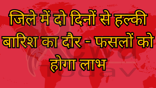 जिले में दो दिनों से हल्की बारिश का दौर - फसलों को होगा लाभ