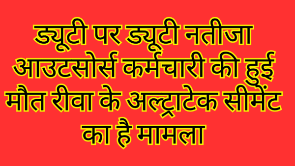 ड्यूटी पर ड्यूटी नतीजा आउटसोर्स कर्मचारी की हुई मौत रीवा के अल्ट्राटेक सीमेंट का है मामला
