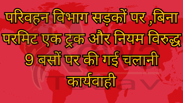 परिवहन विभाग सड़कों पर ,बिना परमिट एक ट्रक और नियम विरुद्ध 9 बसों पर की गई चलानी कार्यवाही