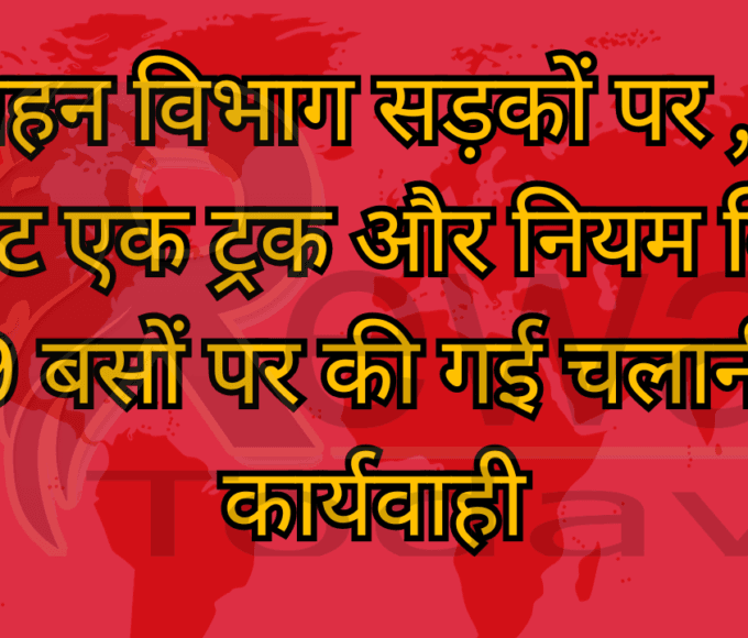परिवहन विभाग सड़कों पर ,बिना परमिट एक ट्रक और नियम विरुद्ध 9 बसों पर की गई चलानी कार्यवाही