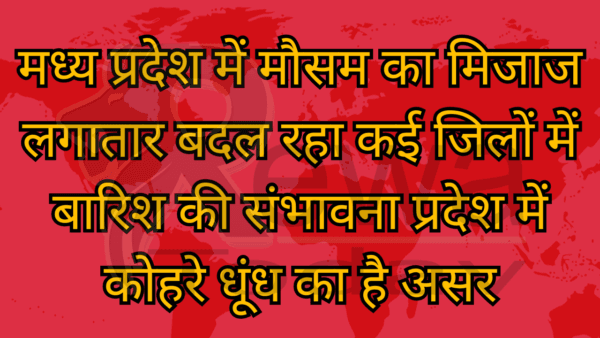 मध्य प्रदेश में मौसम का मिजाज लगातार बदल रहा कई जिलों में बारिश की संभावना प्रदेश में कोहरे धूंध का है असर
