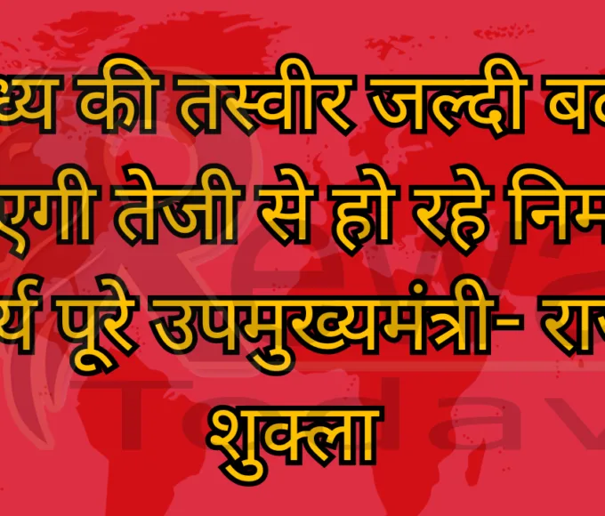 विंध्य की तस्वीर जल्दी बदल जाएगी तेजी से हो रहे निर्माण कार्य पूरे उपमुख्यमंत्री- राजेंद्र शुक्ला