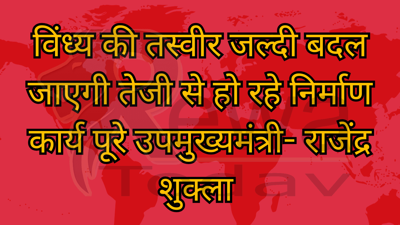 विंध्य की तस्वीर जल्दी बदल जाएगी तेजी से हो रहे निर्माण कार्य पूरे उपमुख्यमंत्री- राजेंद्र शुक्ला