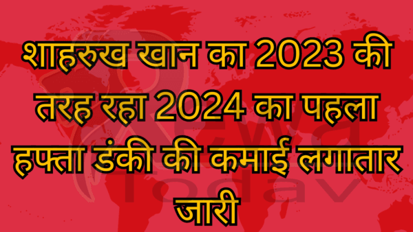 शाहरुख खान का 2023 की तरह रहा 2024 का पहला हफ्ता डंकी की कमाई लगातार जारी
