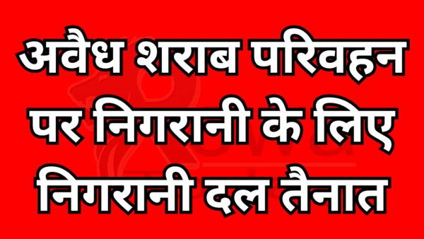 अवैध शराब परिवहन पर निगरानी के लिए निगरानी दल तैनात
