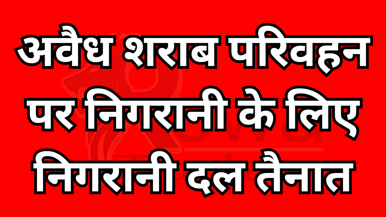 अवैध शराब परिवहन पर निगरानी के लिए निगरानी दल तैनात