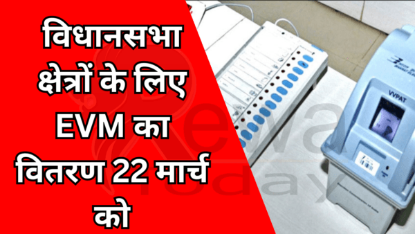 विधानसभा क्षेत्रों के लिए EVM का वितरण 22 मार्च को