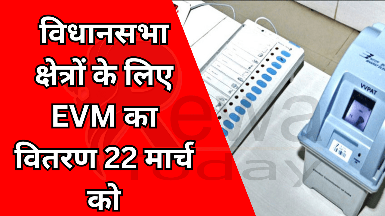 विधानसभा क्षेत्रों के लिए EVM का वितरण 22 मार्च को