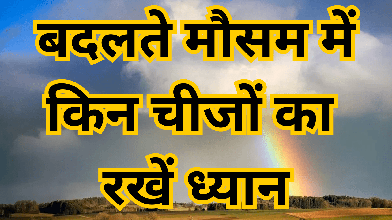 What things should be kept in mind during changing weather