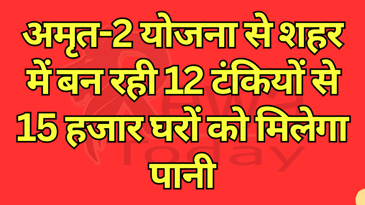 15 thousand houses will get water from 12 tanks being built in the city under Amrit-2 scheme