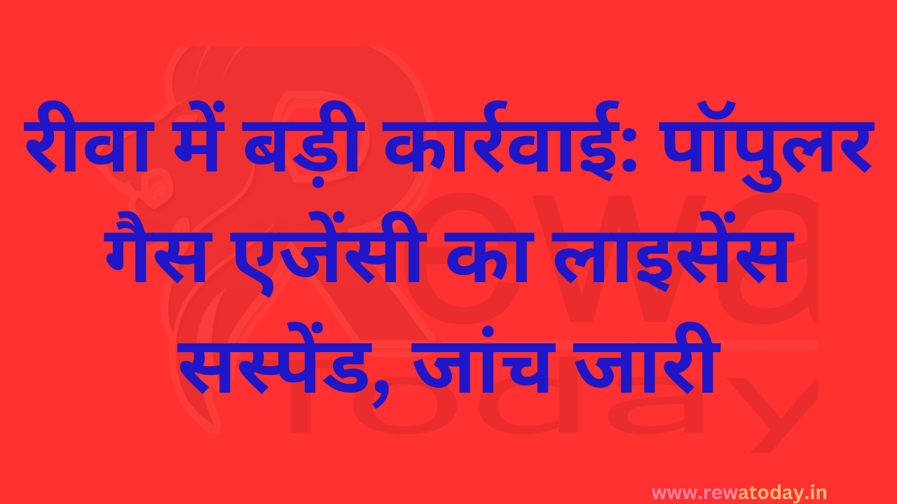 रीवा में बड़ी कार्रवाई: पॉपुलर गैस एजेंसी का लाइसेंस सस्पेंड, जांच जारी