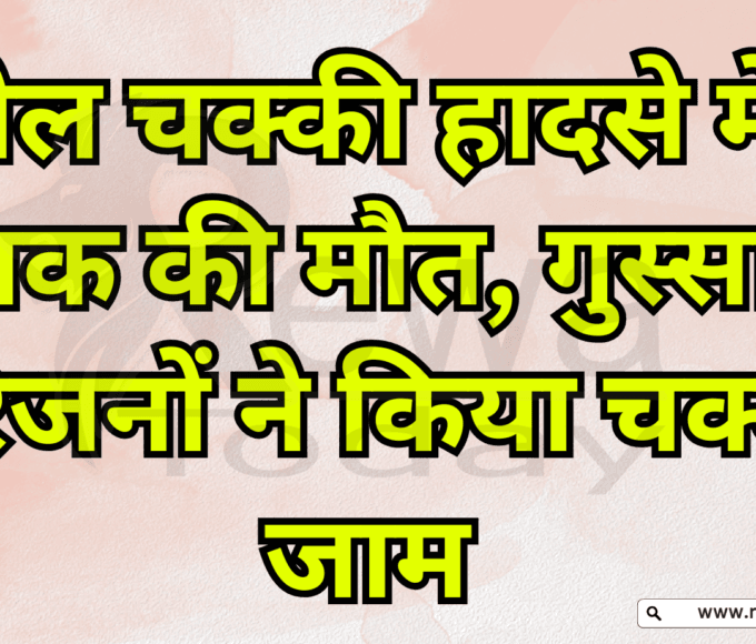 तेल चक्की हादसे में युवक की मौत, गुस्साए परिजनों ने किया चक्का जाम
