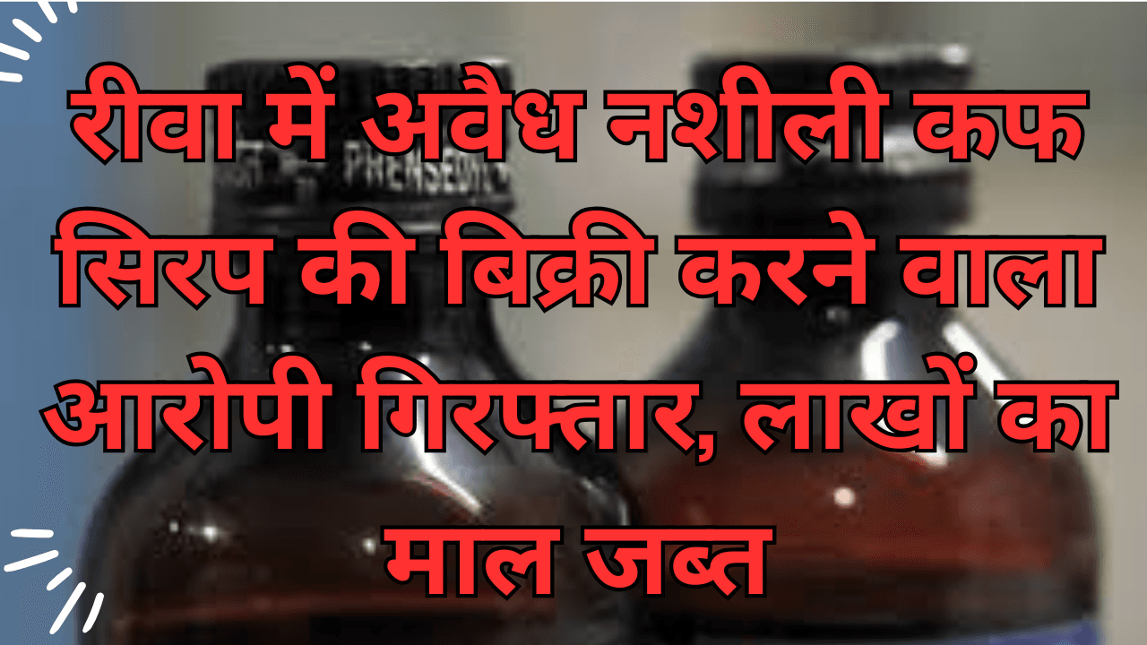 रीवा में अवैध नशीली कफ सिरप की बिक्री करने वाला आरोपी गिरफ्तार, लाखों का माल जब्त