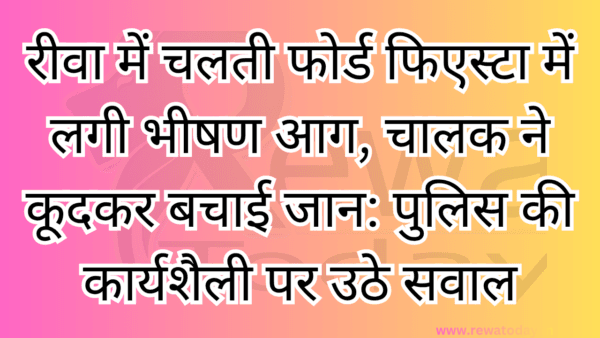 रीवा में चलती फोर्ड फिएस्टा में लगी भीषण आग, चालक ने कूदकर बचाई जान: पुलिस की कार्यशैली पर उठे सवाल