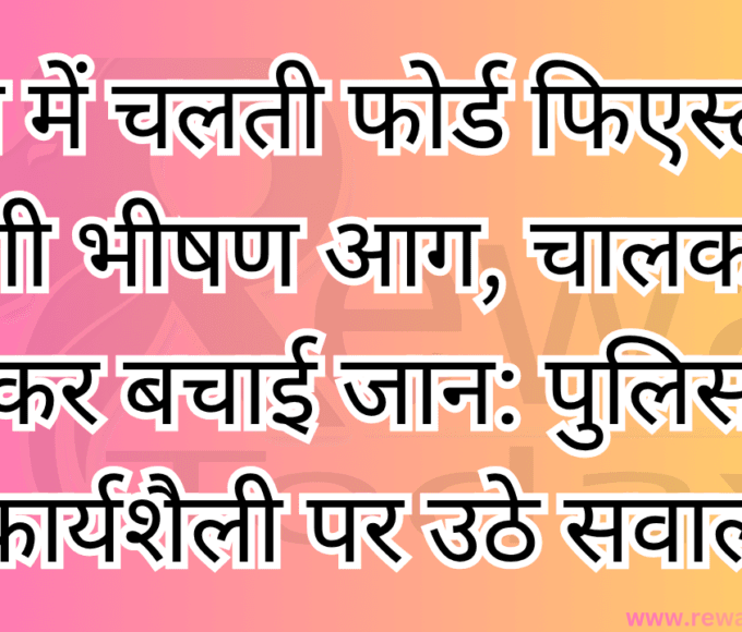 रीवा में चलती फोर्ड फिएस्टा में लगी भीषण आग, चालक ने कूदकर बचाई जान: पुलिस की कार्यशैली पर उठे सवाल