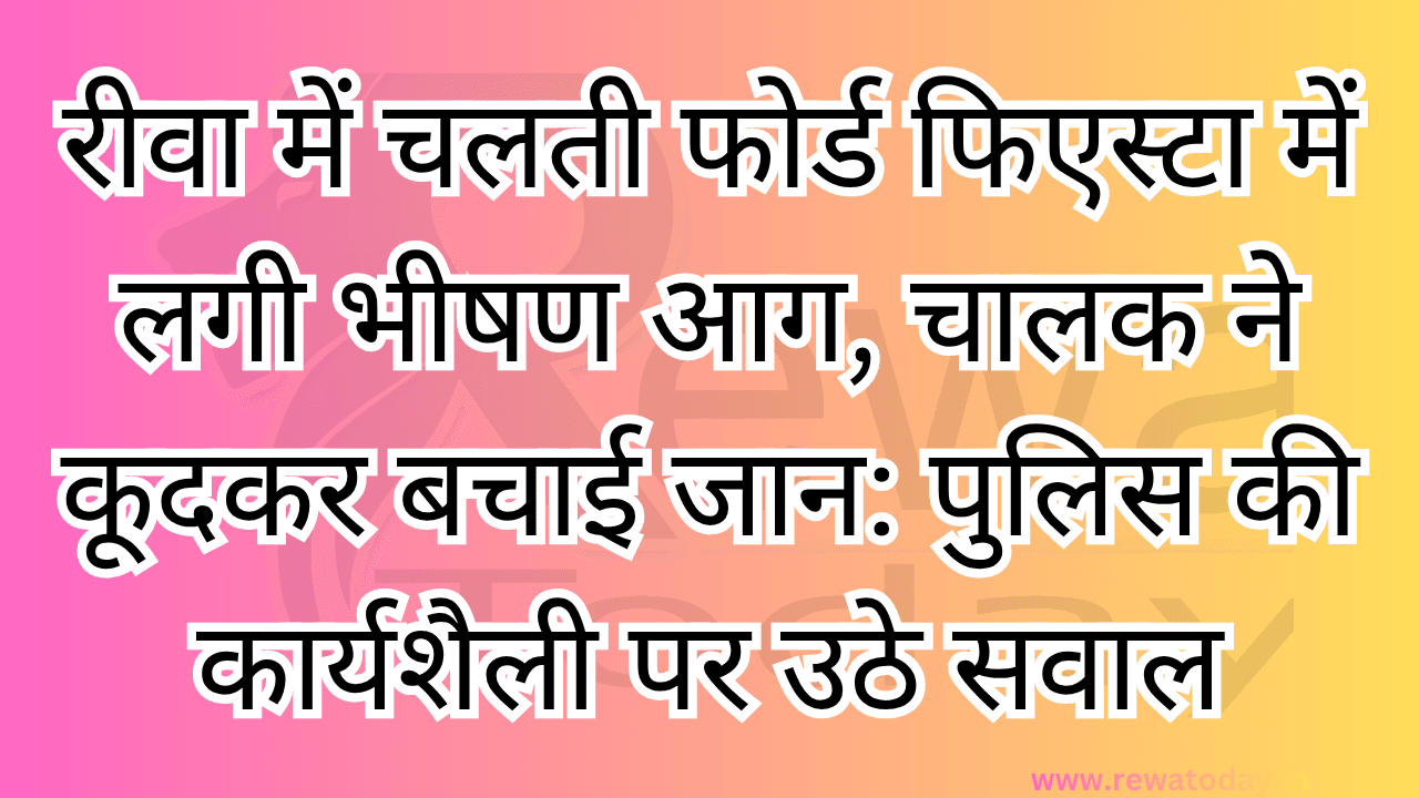 रीवा में चलती फोर्ड फिएस्टा में लगी भीषण आग, चालक ने कूदकर बचाई जान: पुलिस की कार्यशैली पर उठे सवाल