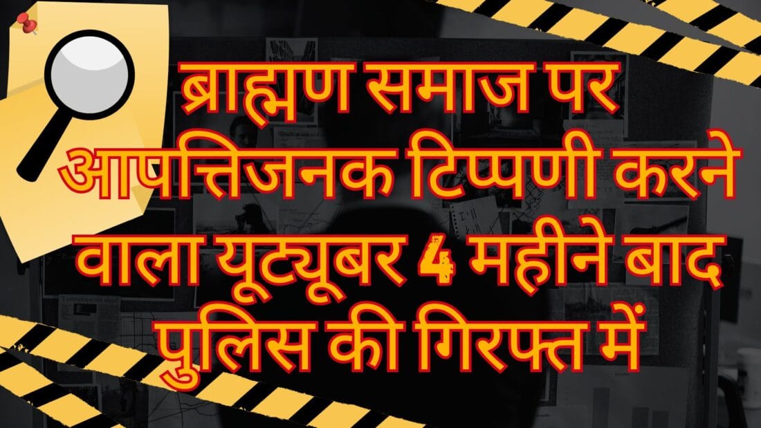 ब्राह्मण समाज पर आपत्तिजनक टिप्पणी करने वाला यूट्यूबर 4 महीने बाद पुलिस की गिरफ्त में
