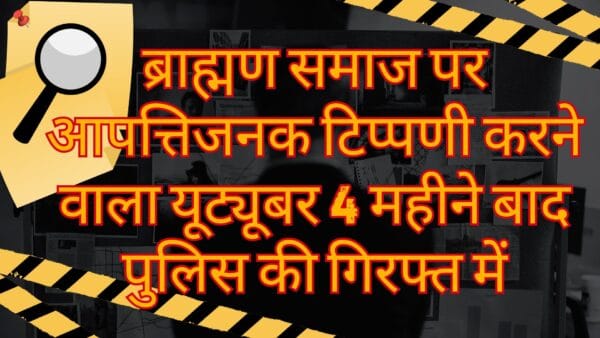 ब्राह्मण समाज पर आपत्तिजनक टिप्पणी करने वाला यूट्यूबर 4 महीने बाद पुलिस की गिरफ्त में