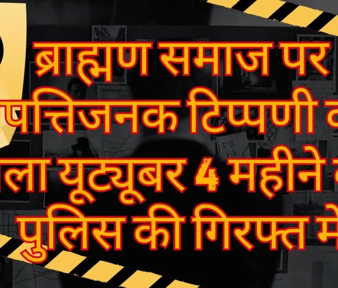 ब्राह्मण समाज पर आपत्तिजनक टिप्पणी करने वाला यूट्यूबर 4 महीने बाद पुलिस की गिरफ्त में