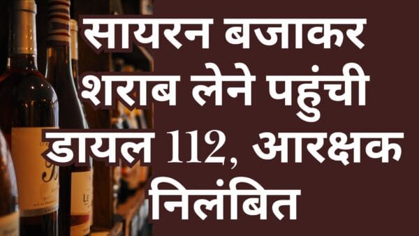 सायरन बजाकर शराब लेने पहुंची डायल 112, आरक्षक निलंबित