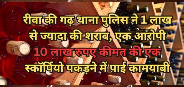 रीवा की गढ़ थाना पुलिस ने 1 लाख से ज्यादा की शराब, एक आरोपी 10 लाख रुपए कीमत की एक स्कॉर्पियो पकड़ने में पाई कामयाबी