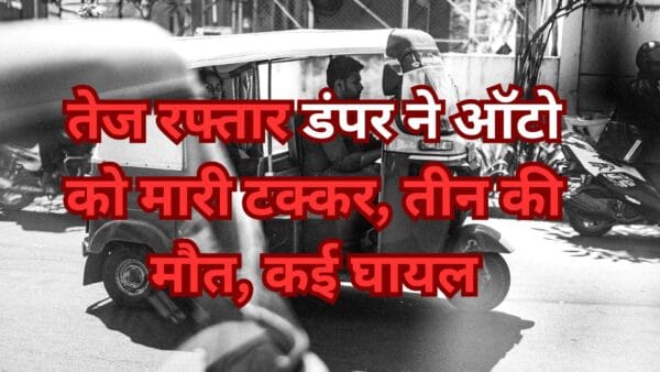 तेज रफ्तार डंपर ने ऑटो को मारी टक्कर, तीन की मौत, कई घायल