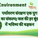 पर्यावरण संरक्षण एक युग का संकल्प; जल की हर बूंद में भविष्य की धड़कन