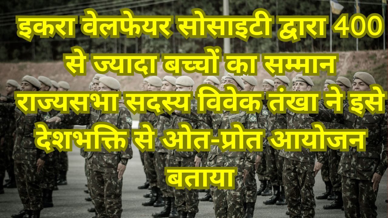 इकरा वेलफेयर सोसाइटी द्वारा 400 से ज्यादा बच्चों का सम्मान राज्यसभा सदस्य विवेक तंखा ने इसे देशभक्ति से ओत-प्रोत आयोजन बताया