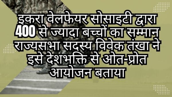 इकरा वेलफेयर सोसाइटी द्वारा 400 से ज्यादा बच्चों का सम्मान राज्यसभा सदस्य विवेक तंखा ने इसे देशभक्ति से ओत-प्रोत आयोजन बताया