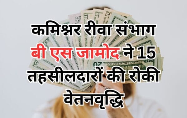 कमिश्नर रीवा संभाग बी एस जामोद ने 15 तहसीलदारों की रोकी वेतनवृद्धि