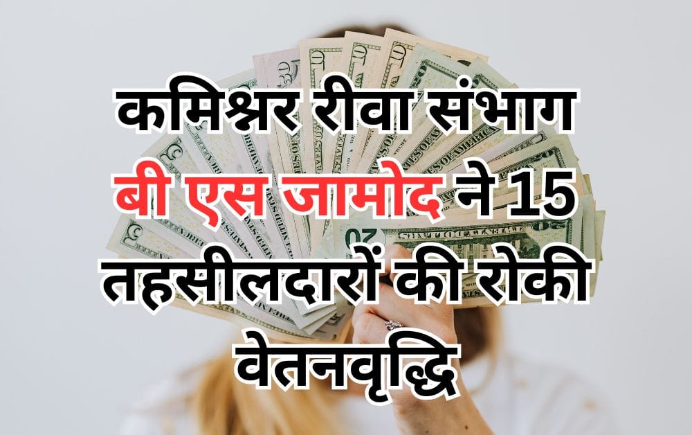 कमिश्नर रीवा संभाग बी एस जामोद ने 15 तहसीलदारों की रोकी वेतनवृद्धि